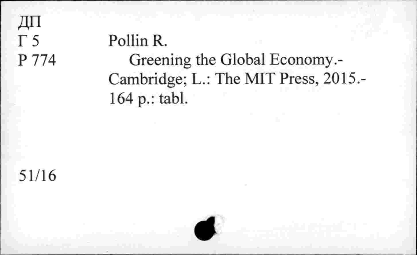 ﻿Г 5 P 774	Pollin R. Greening the Global Economy.-Cambridge; L.: The MIT Press, 2015.-164 p.: tabl.
51/16